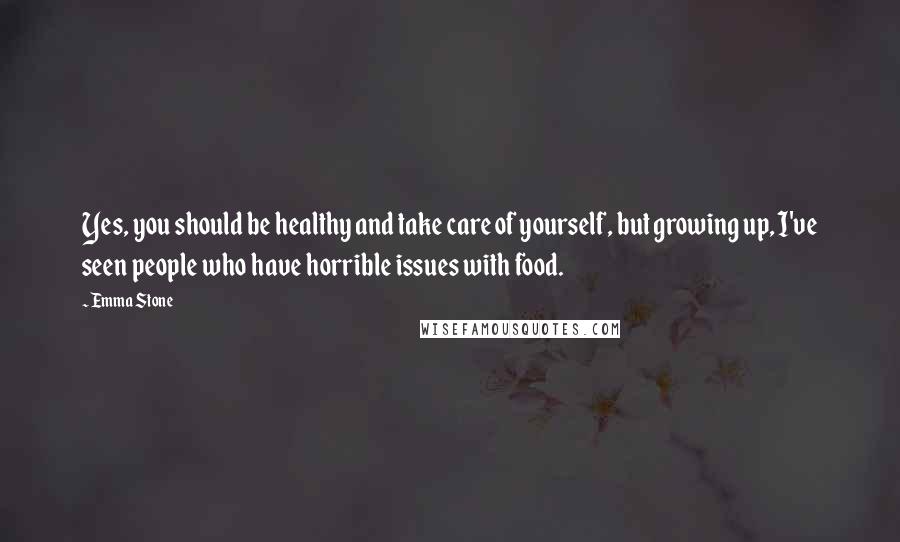 Emma Stone Quotes: Yes, you should be healthy and take care of yourself, but growing up, I've seen people who have horrible issues with food.