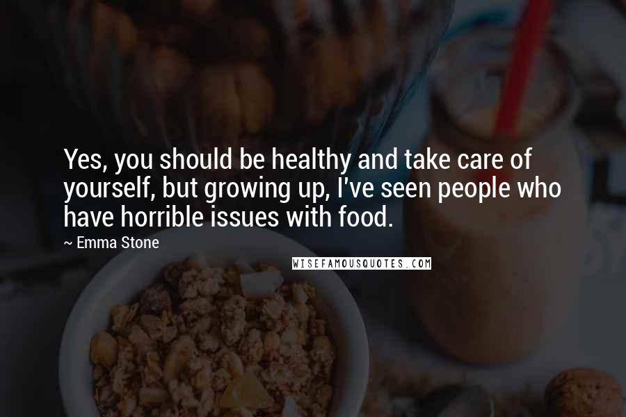 Emma Stone Quotes: Yes, you should be healthy and take care of yourself, but growing up, I've seen people who have horrible issues with food.