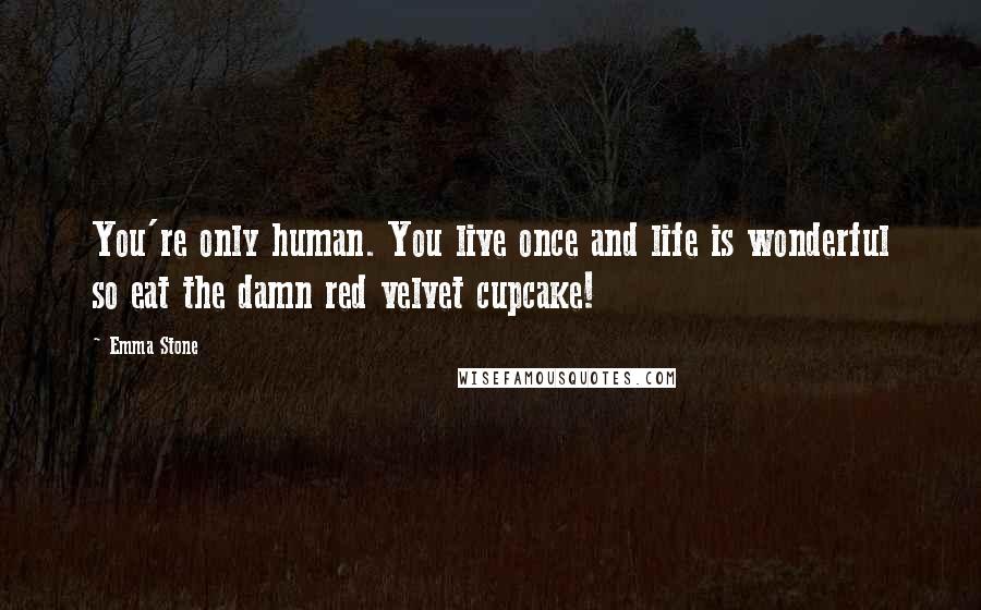 Emma Stone Quotes: You're only human. You live once and life is wonderful so eat the damn red velvet cupcake!