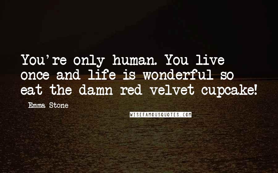 Emma Stone Quotes: You're only human. You live once and life is wonderful so eat the damn red velvet cupcake!