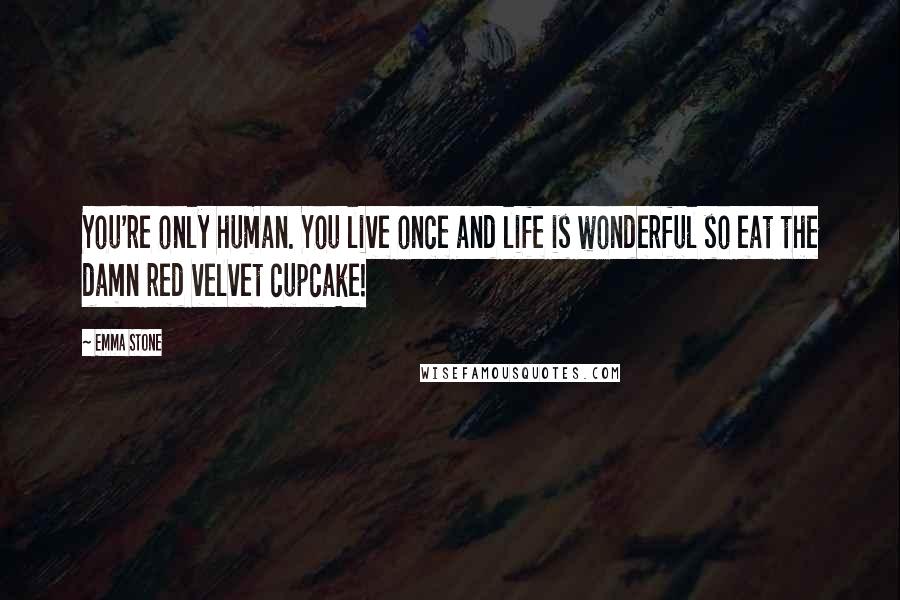 Emma Stone Quotes: You're only human. You live once and life is wonderful so eat the damn red velvet cupcake!