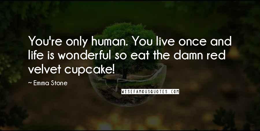 Emma Stone Quotes: You're only human. You live once and life is wonderful so eat the damn red velvet cupcake!