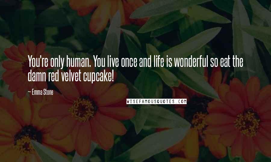 Emma Stone Quotes: You're only human. You live once and life is wonderful so eat the damn red velvet cupcake!