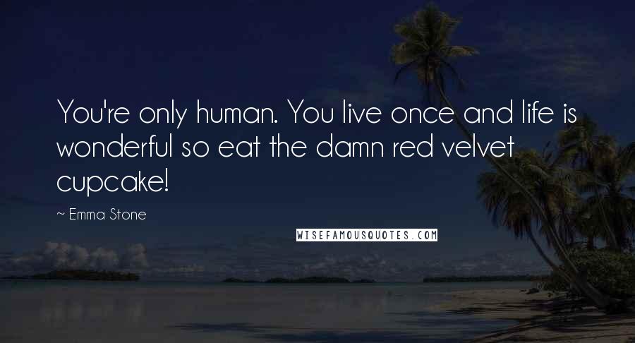 Emma Stone Quotes: You're only human. You live once and life is wonderful so eat the damn red velvet cupcake!