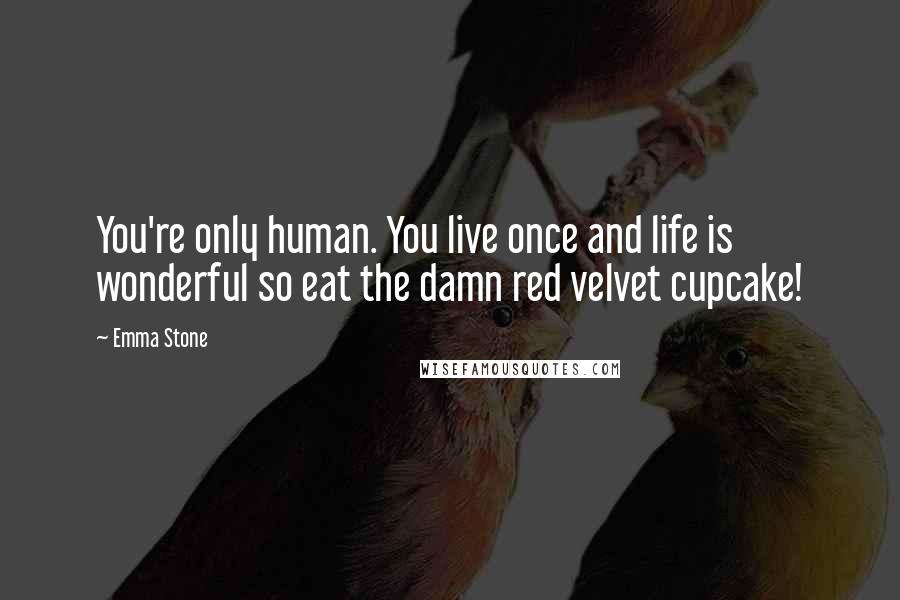 Emma Stone Quotes: You're only human. You live once and life is wonderful so eat the damn red velvet cupcake!