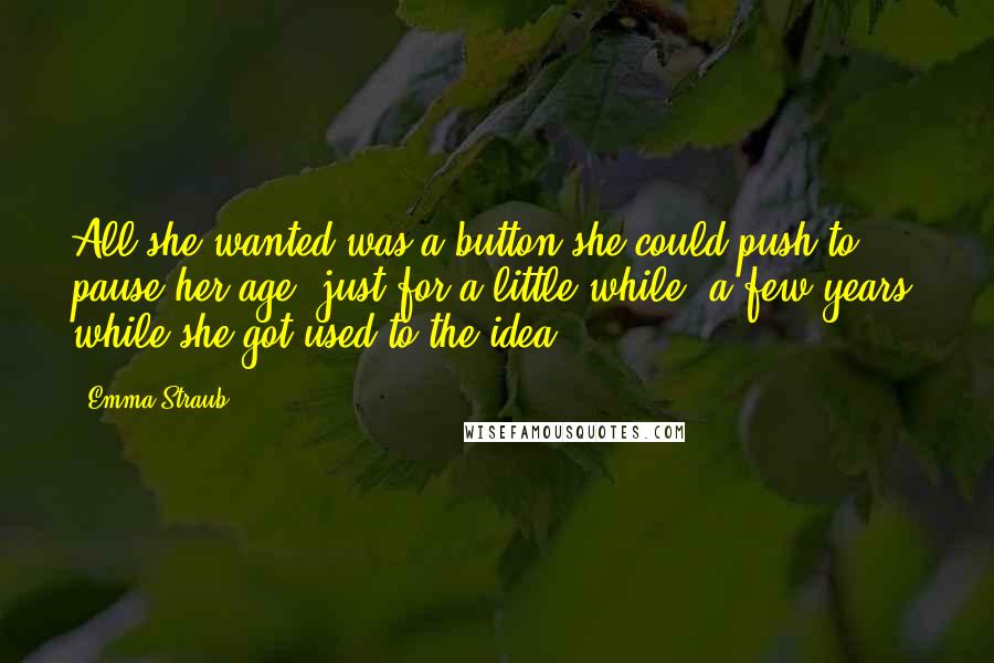 Emma Straub Quotes: All she wanted was a button she could push to pause her age, just for a little while, a few years, while she got used to the idea.