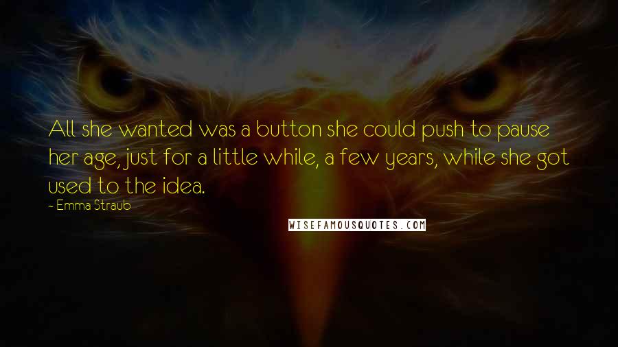 Emma Straub Quotes: All she wanted was a button she could push to pause her age, just for a little while, a few years, while she got used to the idea.