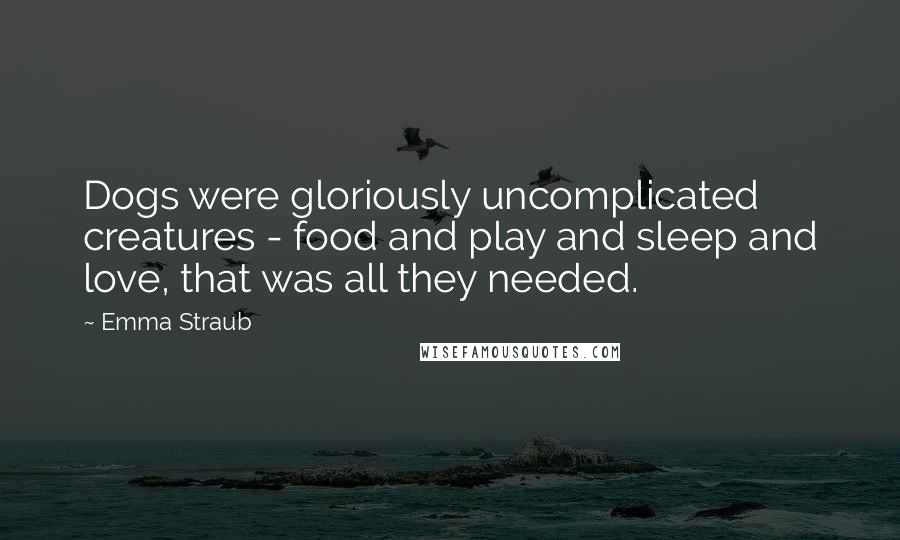 Emma Straub Quotes: Dogs were gloriously uncomplicated creatures - food and play and sleep and love, that was all they needed.