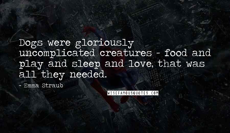 Emma Straub Quotes: Dogs were gloriously uncomplicated creatures - food and play and sleep and love, that was all they needed.