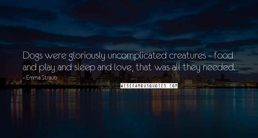 Emma Straub Quotes: Dogs were gloriously uncomplicated creatures - food and play and sleep and love, that was all they needed.