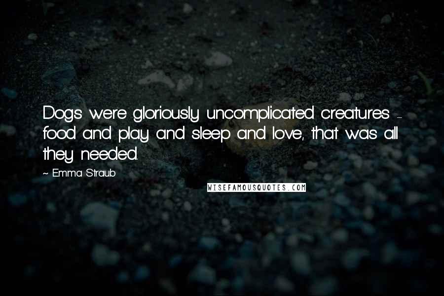 Emma Straub Quotes: Dogs were gloriously uncomplicated creatures - food and play and sleep and love, that was all they needed.