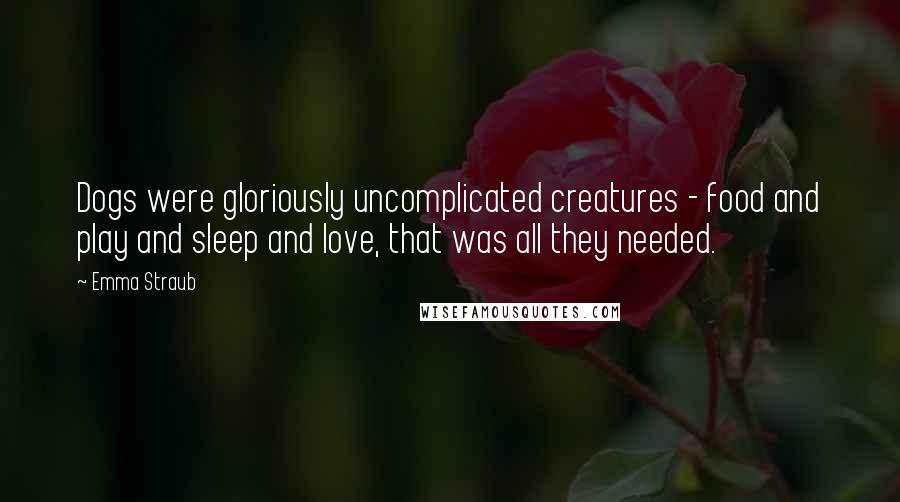 Emma Straub Quotes: Dogs were gloriously uncomplicated creatures - food and play and sleep and love, that was all they needed.
