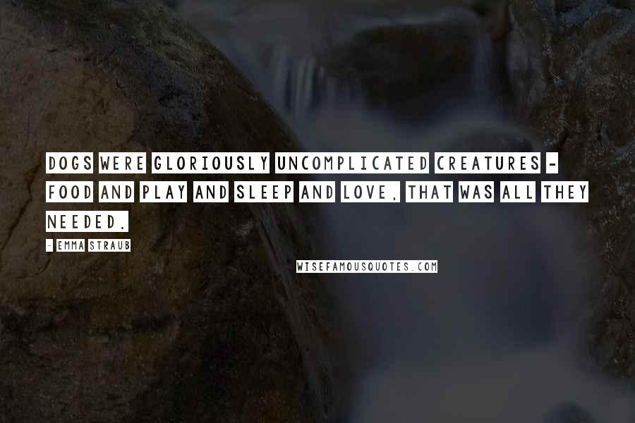 Emma Straub Quotes: Dogs were gloriously uncomplicated creatures - food and play and sleep and love, that was all they needed.