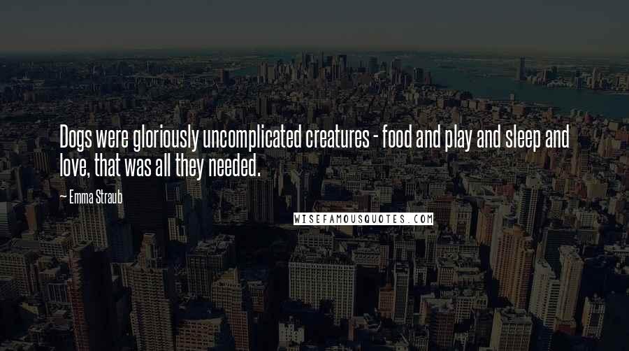 Emma Straub Quotes: Dogs were gloriously uncomplicated creatures - food and play and sleep and love, that was all they needed.