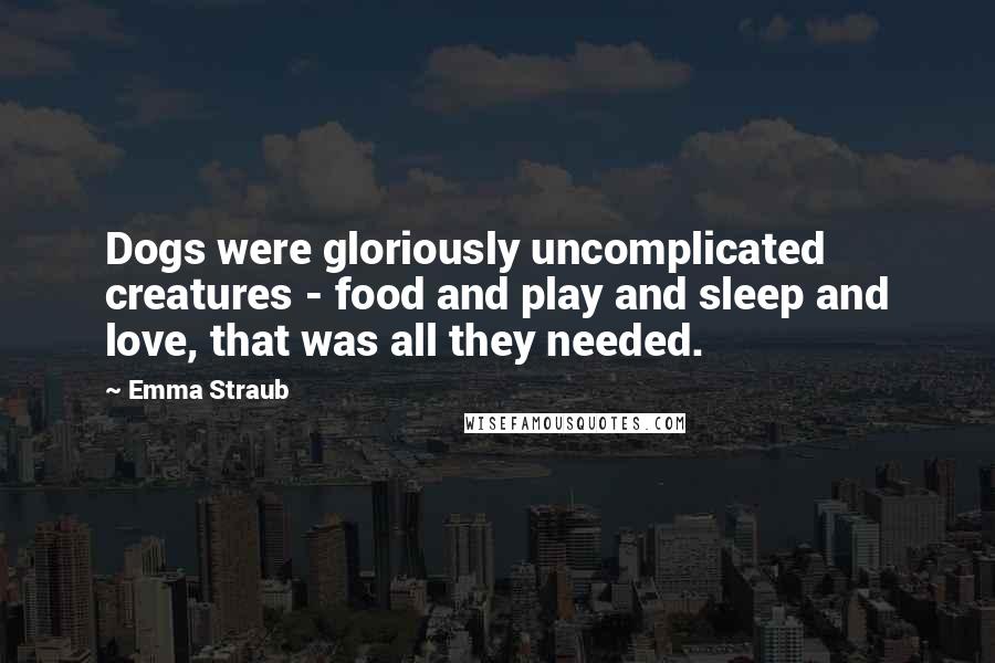 Emma Straub Quotes: Dogs were gloriously uncomplicated creatures - food and play and sleep and love, that was all they needed.