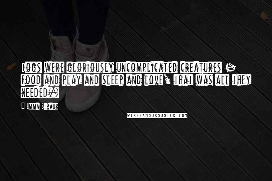 Emma Straub Quotes: Dogs were gloriously uncomplicated creatures - food and play and sleep and love, that was all they needed.