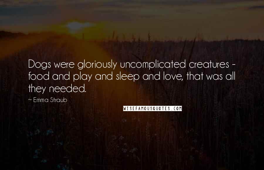 Emma Straub Quotes: Dogs were gloriously uncomplicated creatures - food and play and sleep and love, that was all they needed.
