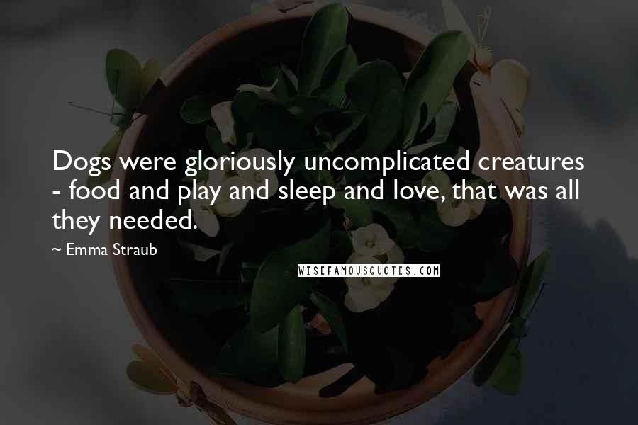 Emma Straub Quotes: Dogs were gloriously uncomplicated creatures - food and play and sleep and love, that was all they needed.