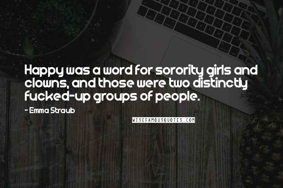 Emma Straub Quotes: Happy was a word for sorority girls and clowns, and those were two distinctly fucked-up groups of people.