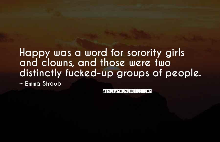 Emma Straub Quotes: Happy was a word for sorority girls and clowns, and those were two distinctly fucked-up groups of people.