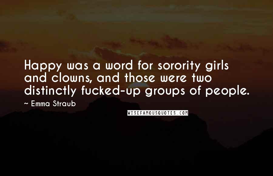 Emma Straub Quotes: Happy was a word for sorority girls and clowns, and those were two distinctly fucked-up groups of people.