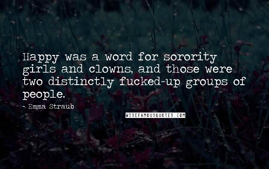 Emma Straub Quotes: Happy was a word for sorority girls and clowns, and those were two distinctly fucked-up groups of people.