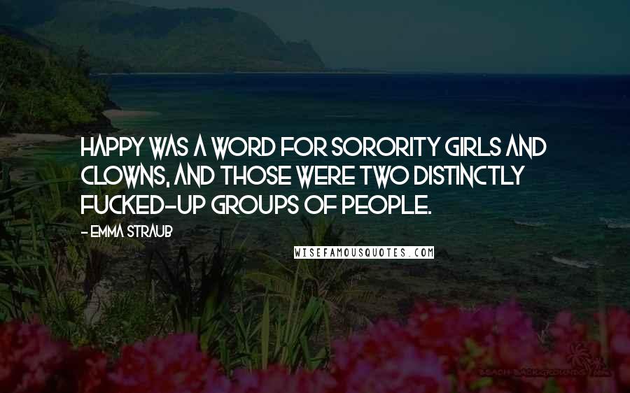 Emma Straub Quotes: Happy was a word for sorority girls and clowns, and those were two distinctly fucked-up groups of people.