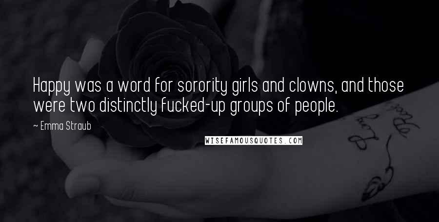 Emma Straub Quotes: Happy was a word for sorority girls and clowns, and those were two distinctly fucked-up groups of people.