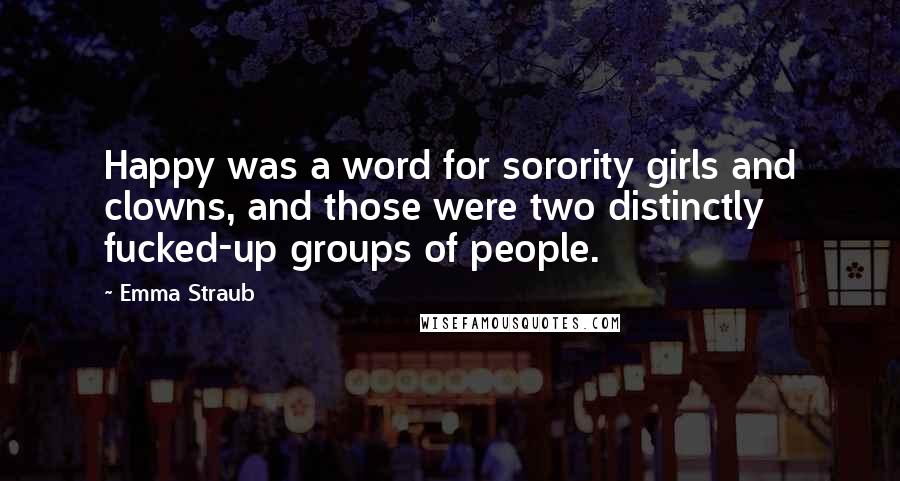 Emma Straub Quotes: Happy was a word for sorority girls and clowns, and those were two distinctly fucked-up groups of people.