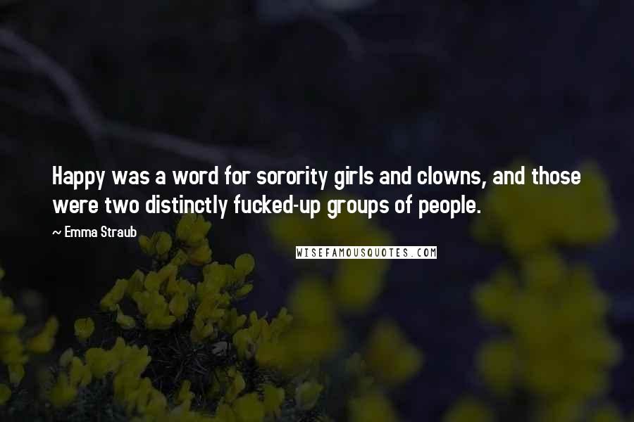 Emma Straub Quotes: Happy was a word for sorority girls and clowns, and those were two distinctly fucked-up groups of people.