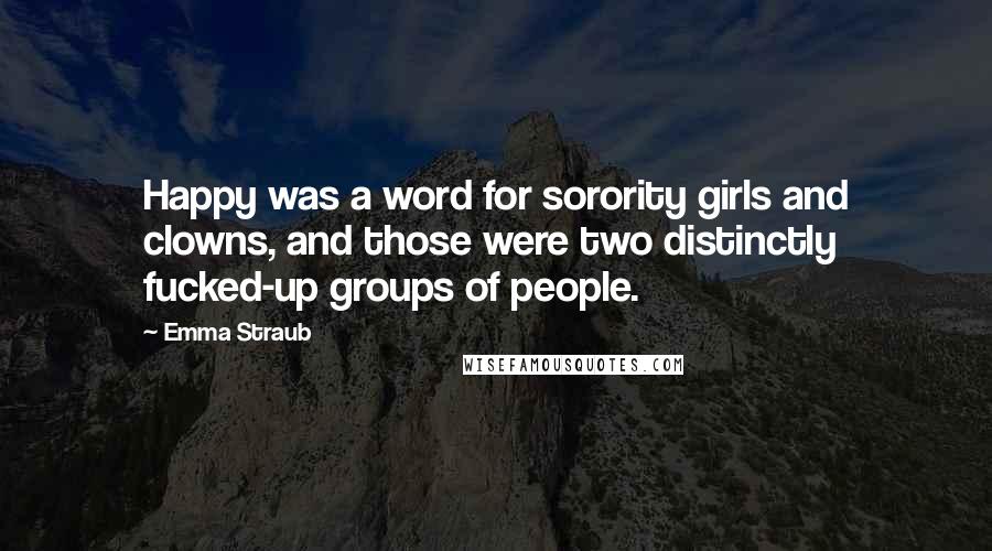 Emma Straub Quotes: Happy was a word for sorority girls and clowns, and those were two distinctly fucked-up groups of people.