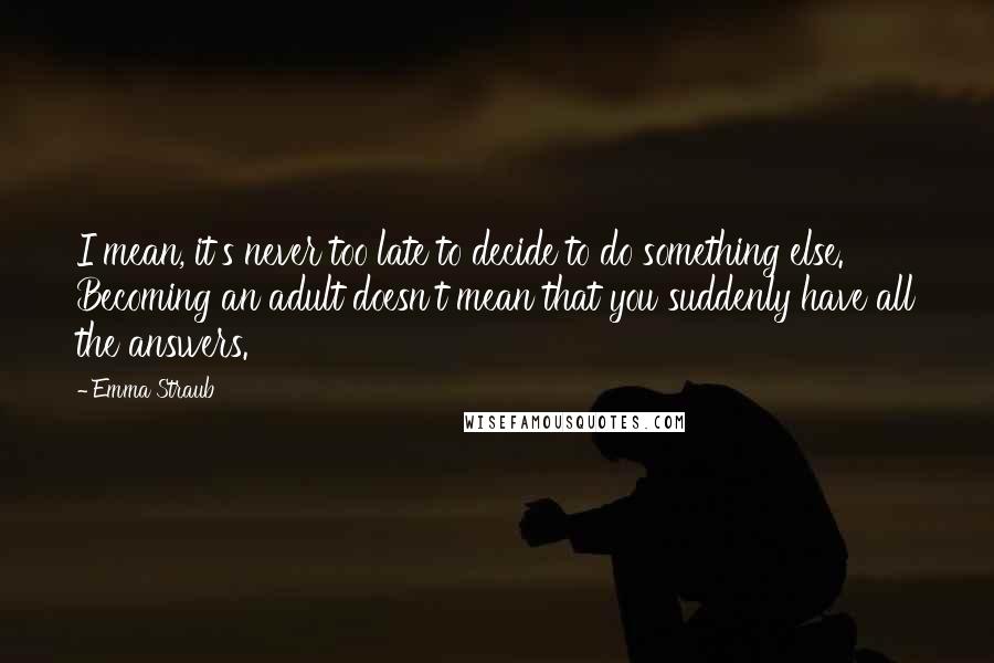 Emma Straub Quotes: I mean, it's never too late to decide to do something else. Becoming an adult doesn't mean that you suddenly have all the answers.