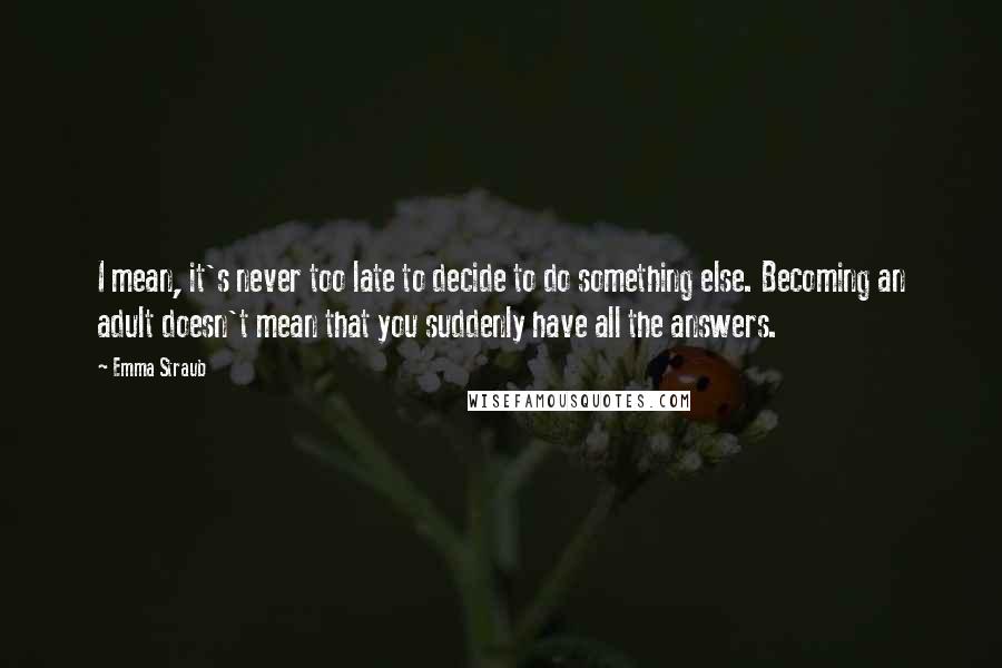 Emma Straub Quotes: I mean, it's never too late to decide to do something else. Becoming an adult doesn't mean that you suddenly have all the answers.