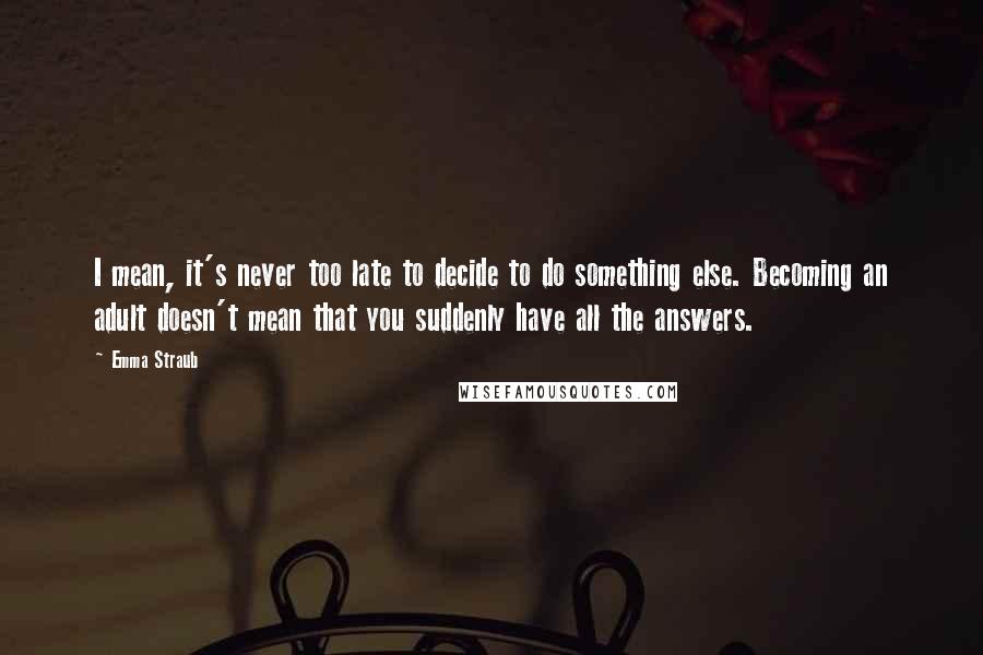 Emma Straub Quotes: I mean, it's never too late to decide to do something else. Becoming an adult doesn't mean that you suddenly have all the answers.