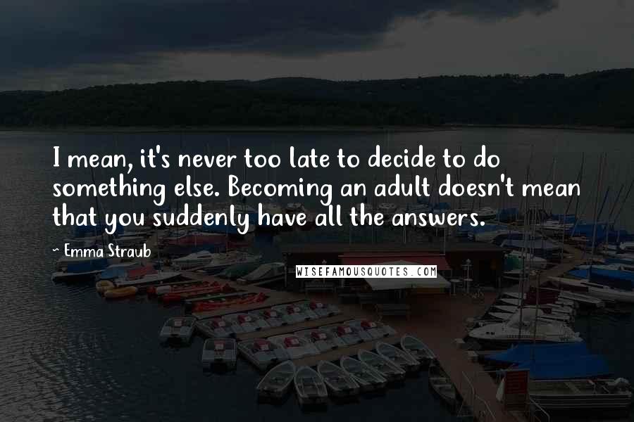 Emma Straub Quotes: I mean, it's never too late to decide to do something else. Becoming an adult doesn't mean that you suddenly have all the answers.