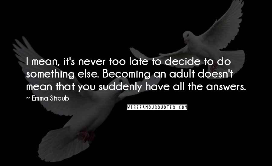 Emma Straub Quotes: I mean, it's never too late to decide to do something else. Becoming an adult doesn't mean that you suddenly have all the answers.