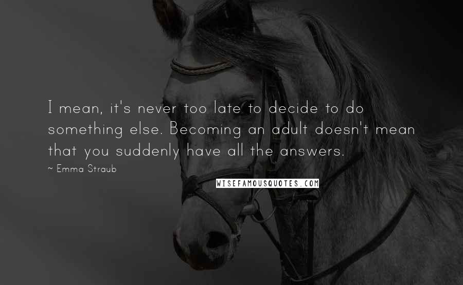 Emma Straub Quotes: I mean, it's never too late to decide to do something else. Becoming an adult doesn't mean that you suddenly have all the answers.