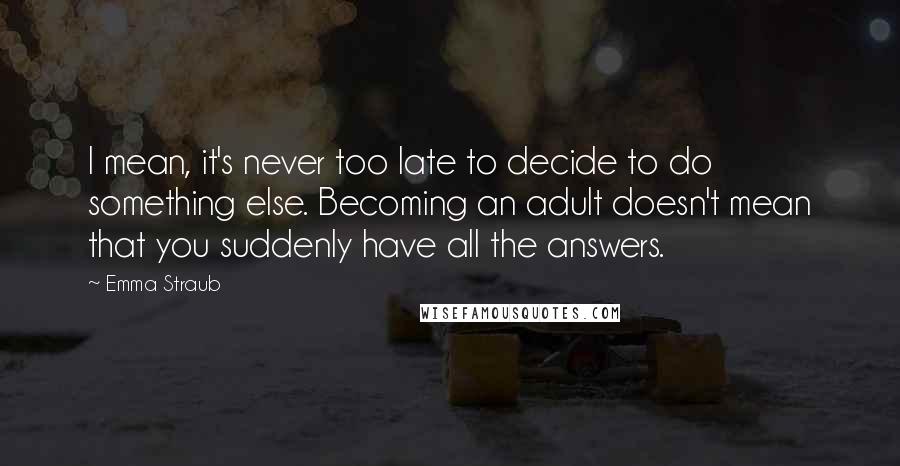 Emma Straub Quotes: I mean, it's never too late to decide to do something else. Becoming an adult doesn't mean that you suddenly have all the answers.