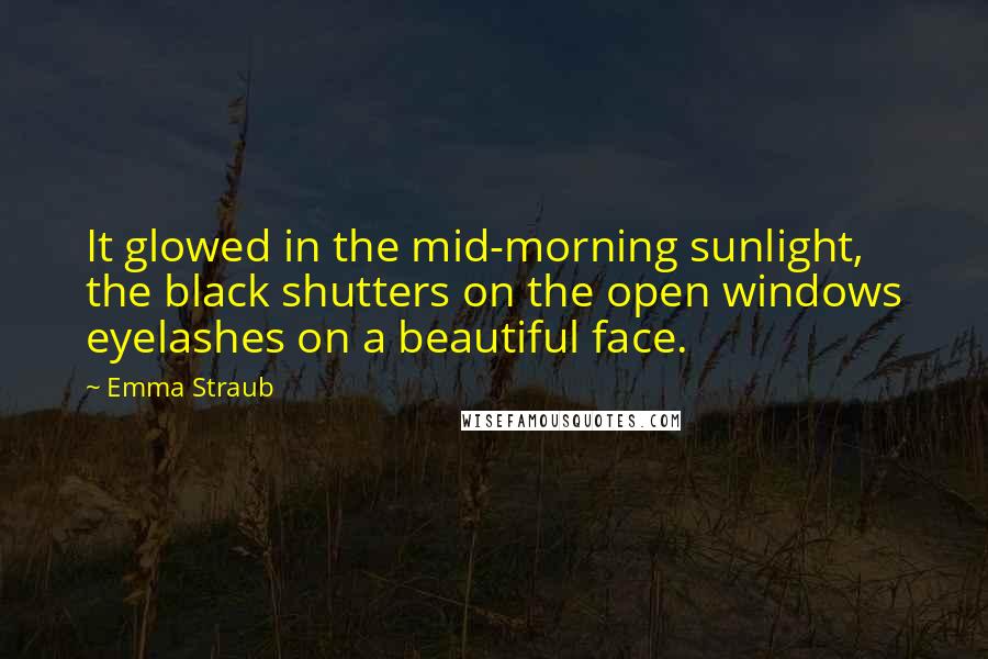 Emma Straub Quotes: It glowed in the mid-morning sunlight, the black shutters on the open windows eyelashes on a beautiful face.