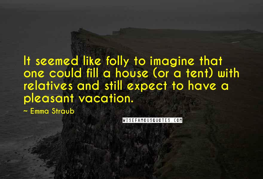 Emma Straub Quotes: It seemed like folly to imagine that one could fill a house (or a tent) with relatives and still expect to have a pleasant vacation.