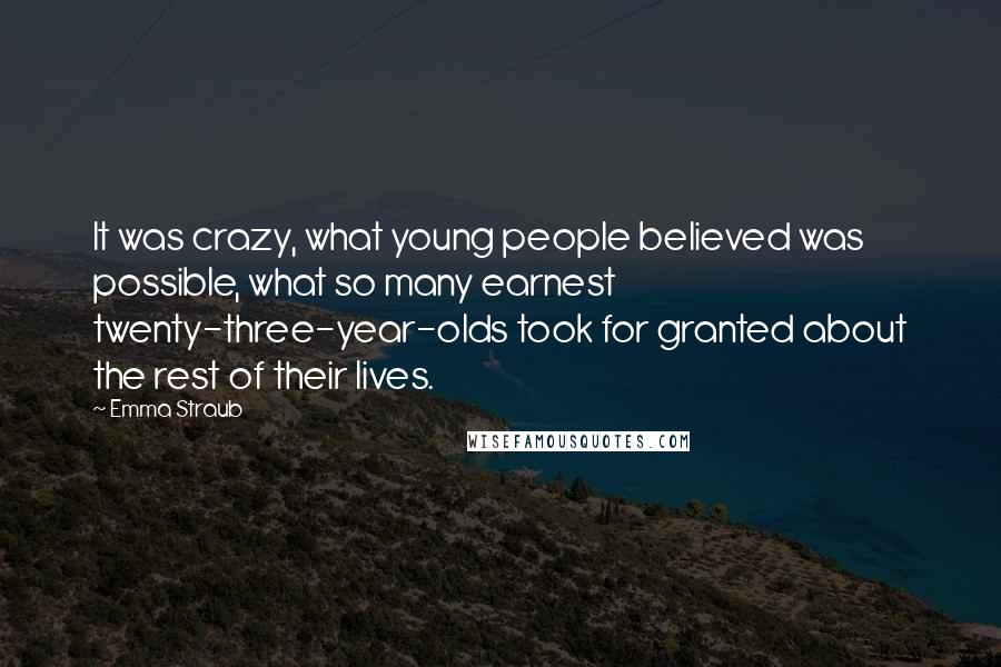 Emma Straub Quotes: It was crazy, what young people believed was possible, what so many earnest twenty-three-year-olds took for granted about the rest of their lives.