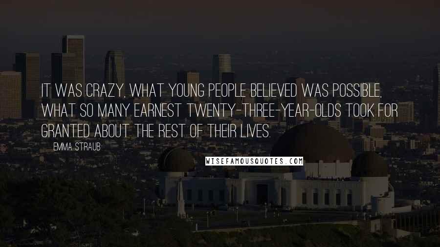 Emma Straub Quotes: It was crazy, what young people believed was possible, what so many earnest twenty-three-year-olds took for granted about the rest of their lives.