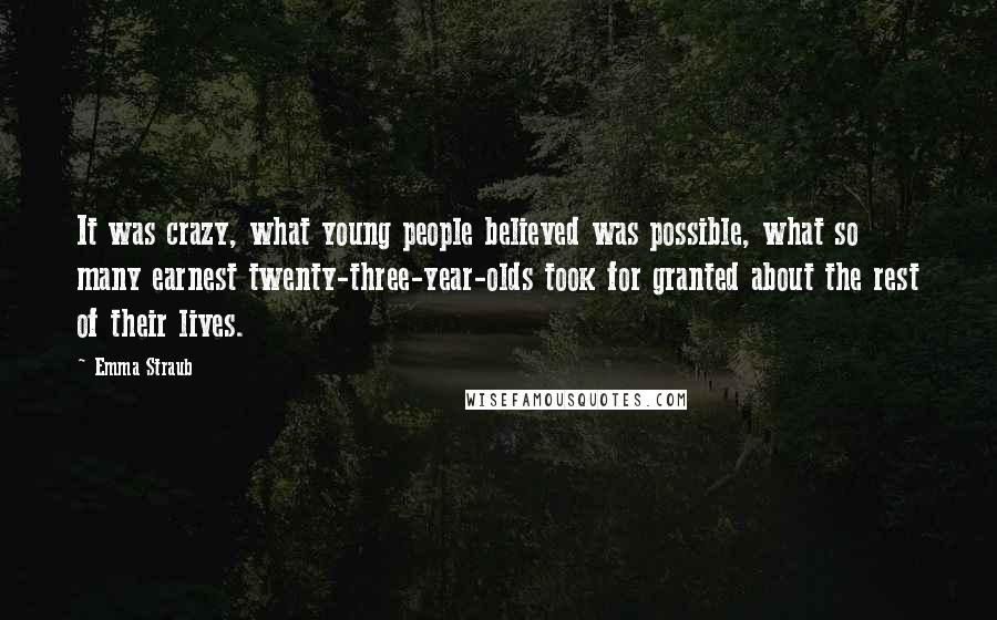 Emma Straub Quotes: It was crazy, what young people believed was possible, what so many earnest twenty-three-year-olds took for granted about the rest of their lives.