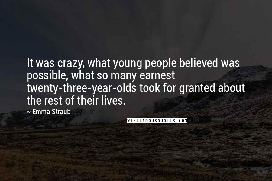 Emma Straub Quotes: It was crazy, what young people believed was possible, what so many earnest twenty-three-year-olds took for granted about the rest of their lives.