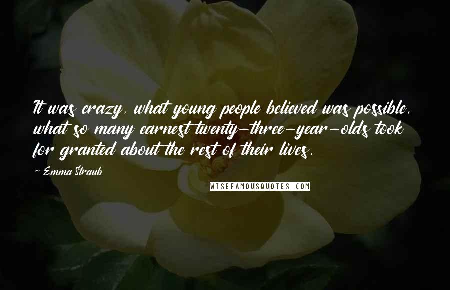 Emma Straub Quotes: It was crazy, what young people believed was possible, what so many earnest twenty-three-year-olds took for granted about the rest of their lives.