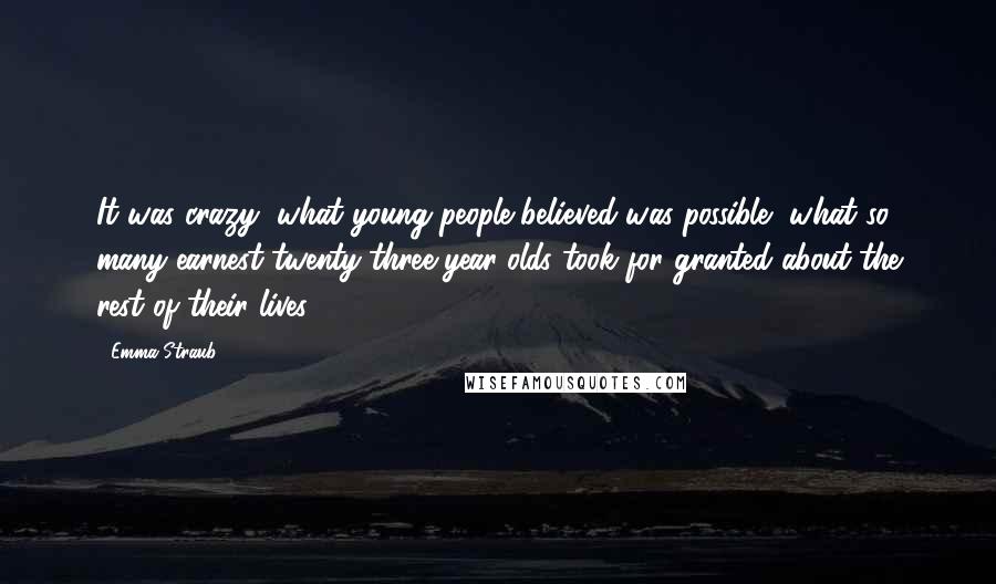 Emma Straub Quotes: It was crazy, what young people believed was possible, what so many earnest twenty-three-year-olds took for granted about the rest of their lives.