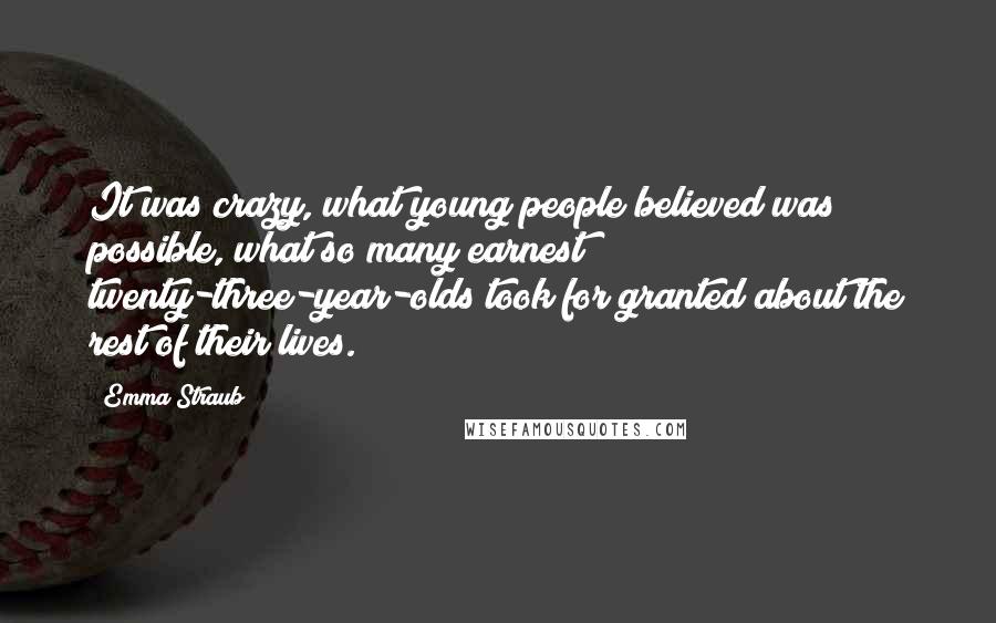 Emma Straub Quotes: It was crazy, what young people believed was possible, what so many earnest twenty-three-year-olds took for granted about the rest of their lives.