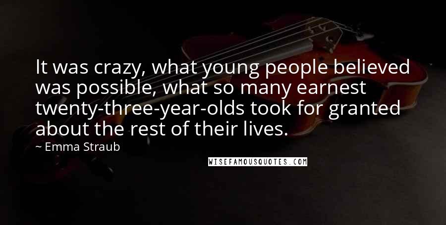 Emma Straub Quotes: It was crazy, what young people believed was possible, what so many earnest twenty-three-year-olds took for granted about the rest of their lives.