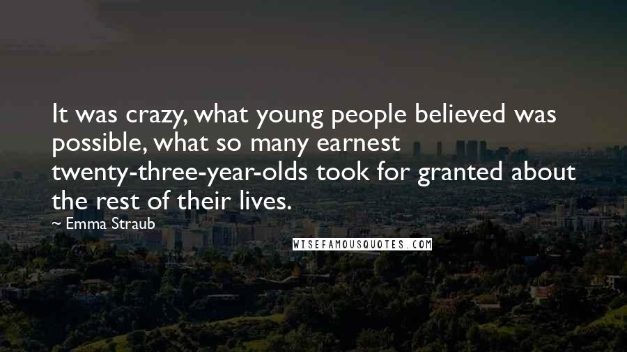 Emma Straub Quotes: It was crazy, what young people believed was possible, what so many earnest twenty-three-year-olds took for granted about the rest of their lives.