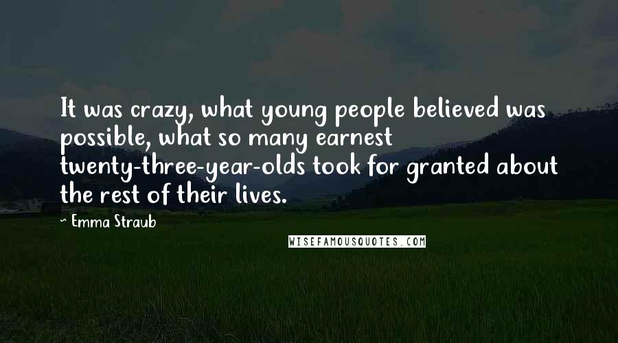 Emma Straub Quotes: It was crazy, what young people believed was possible, what so many earnest twenty-three-year-olds took for granted about the rest of their lives.